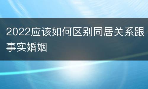 2022应该如何区别同居关系跟事实婚姻