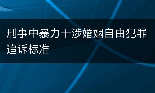 刑事中暴力干涉婚姻自由犯罪追诉标准