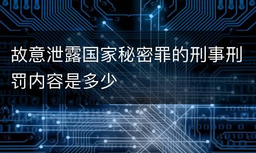 故意泄露国家秘密罪的刑事刑罚内容是多少