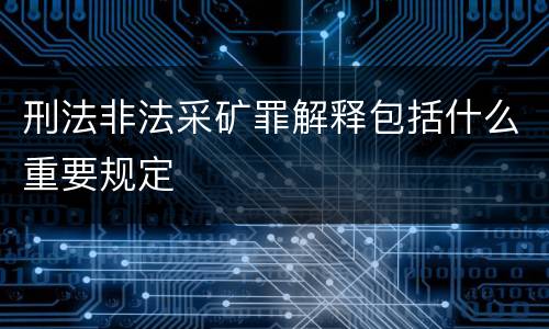 刑法非法采矿罪解释包括什么重要规定