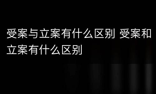 受案与立案有什么区别 受案和立案有什么区别