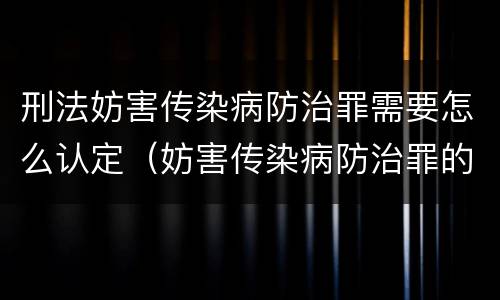 刑法妨害传染病防治罪需要怎么认定（妨害传染病防治罪的量刑标准）