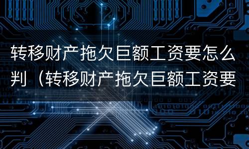 转移财产拖欠巨额工资要怎么判（转移财产拖欠巨额工资要怎么判决）