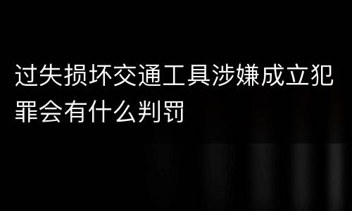 过失损坏交通工具涉嫌成立犯罪会有什么判罚
