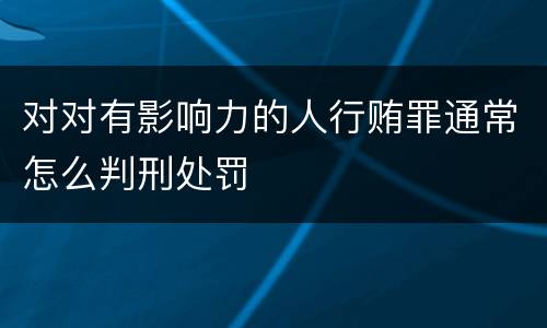 对对有影响力的人行贿罪通常怎么判刑处罚