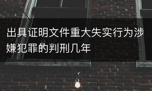 出具证明文件重大失实行为涉嫌犯罪的判刑几年