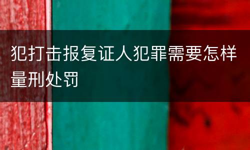 犯打击报复证人犯罪需要怎样量刑处罚