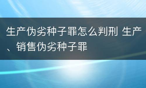 生产伪劣种子罪怎么判刑 生产、销售伪劣种子罪