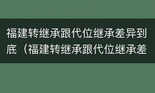 福建转继承跟代位继承差异到底（福建转继承跟代位继承差异到底有多大）