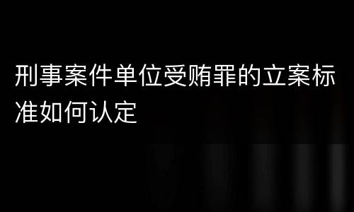 刑事案件单位受贿罪的立案标准如何认定