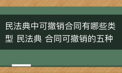 民法典中可撤销合同有哪些类型 民法典 合同可撤销的五种情形