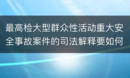 最高检大型群众性活动重大安全事故案件的司法解释要如何规定