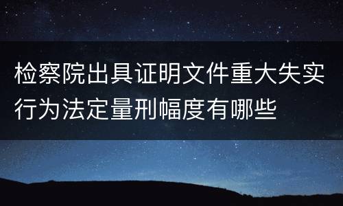 检察院出具证明文件重大失实行为法定量刑幅度有哪些