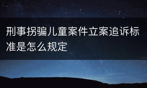 刑事拐骗儿童案件立案追诉标准是怎么规定