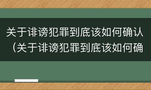 关于诽谤犯罪到底该如何确认（关于诽谤犯罪到底该如何确认呢）