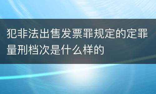 犯非法出售发票罪规定的定罪量刑档次是什么样的