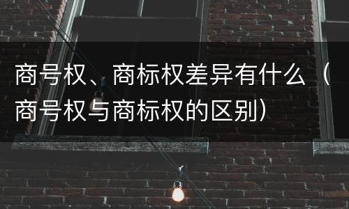 商号权、商标权差异有什么（商号权与商标权的区别）