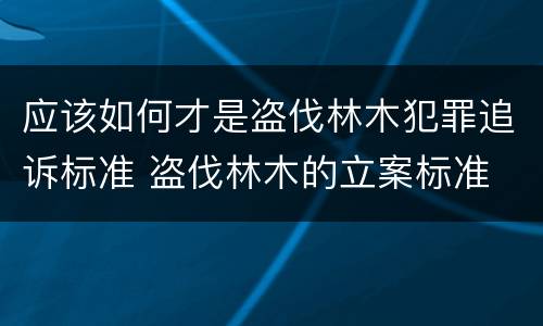 应该如何才是盗伐林木犯罪追诉标准 盗伐林木的立案标准