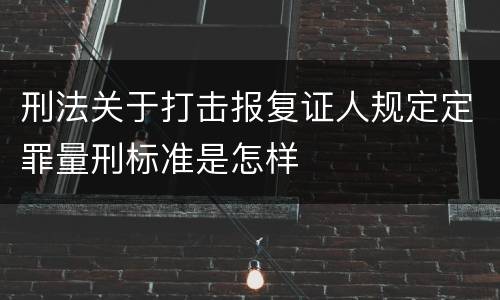 刑法关于打击报复证人规定定罪量刑标准是怎样