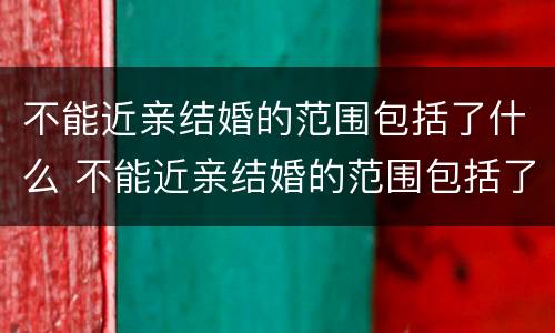 不能近亲结婚的范围包括了什么 不能近亲结婚的范围包括了什么亲戚