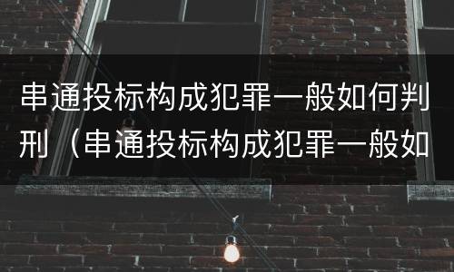 串通投标构成犯罪一般如何判刑（串通投标构成犯罪一般如何判刑的）