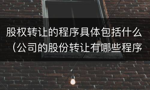 股权转让的程序具体包括什么（公司的股份转让有哪些程序）