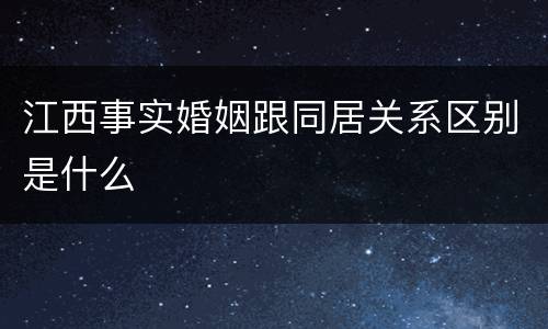 江西事实婚姻跟同居关系区别是什么