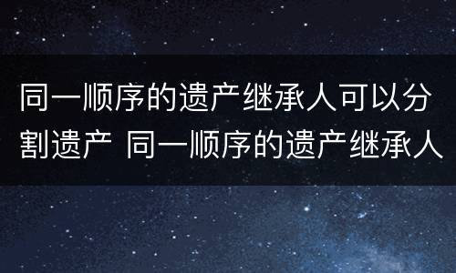 同一顺序的遗产继承人可以分割遗产 同一顺序的遗产继承人可以分割遗产嘛
