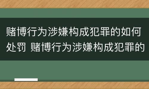 赌博行为涉嫌构成犯罪的如何处罚 赌博行为涉嫌构成犯罪的如何处罚呢