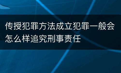传授犯罪方法成立犯罪一般会怎么样追究刑事责任