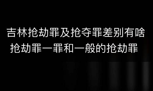 吉林抢劫罪及抢夺罪差别有啥 抢劫罪一罪和一般的抢劫罪
