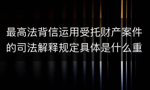 最高法背信运用受托财产案件的司法解释规定具体是什么重要内容