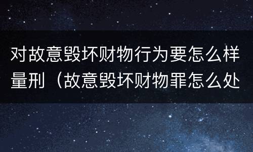 对故意毁坏财物行为要怎么样量刑（故意毁坏财物罪怎么处理）