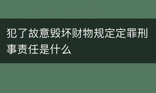 犯了故意毁坏财物规定定罪刑事责任是什么