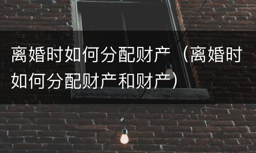 离婚时如何分配财产（离婚时如何分配财产和财产）