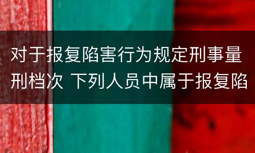 对于报复陷害行为规定刑事量刑档次 下列人员中属于报复陷害犯罪对象的有