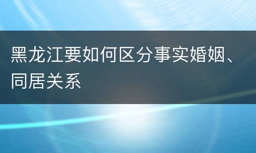 黑龙江要如何区分事实婚姻、同居关系