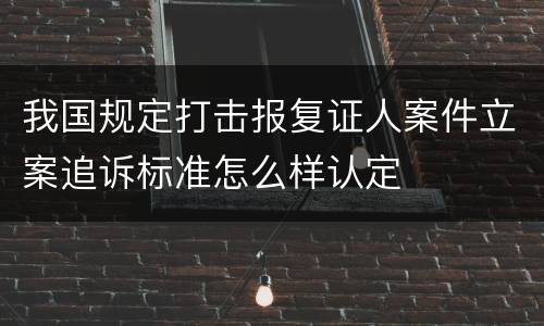 我国规定打击报复证人案件立案追诉标准怎么样认定