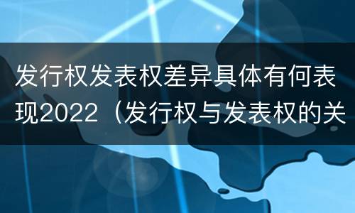 发行权发表权差异具体有何表现2022（发行权与发表权的关系）