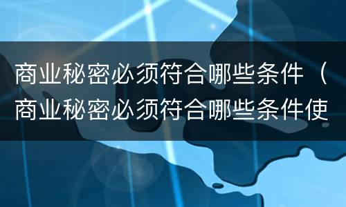 商业秘密必须符合哪些条件（商业秘密必须符合哪些条件使用）
