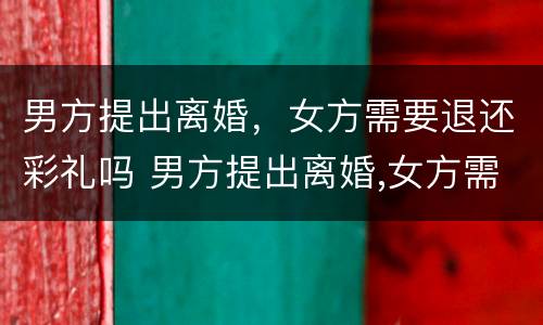 男方提出离婚，女方需要退还彩礼吗 男方提出离婚,女方需要退还彩礼吗