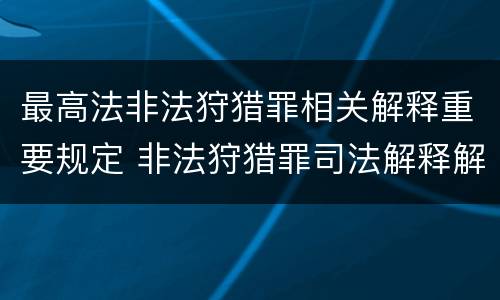 最高法非法狩猎罪相关解释重要规定 非法狩猎罪司法解释解读