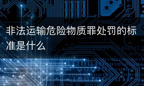 非法运输危险物质罪处罚的标准是什么