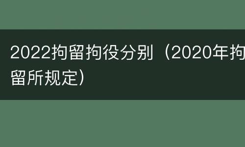 2022拘留拘役分别（2020年拘留所规定）