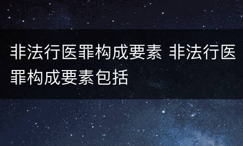 非法行医罪构成要素 非法行医罪构成要素包括