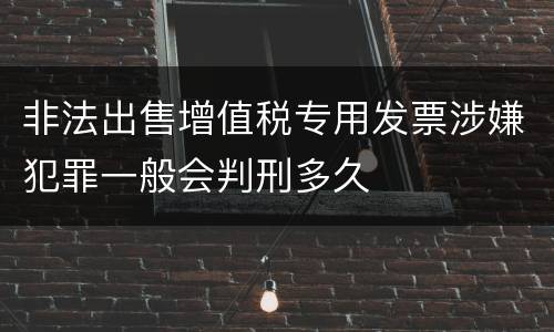 非法出售增值税专用发票涉嫌犯罪一般会判刑多久