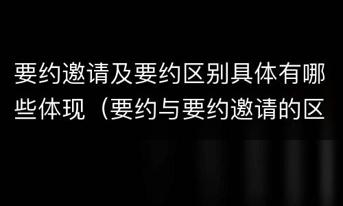 要约邀请及要约区别具体有哪些体现（要约与要约邀请的区别有哪些）