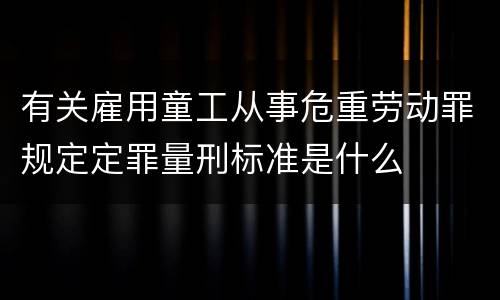 有关雇用童工从事危重劳动罪规定定罪量刑标准是什么