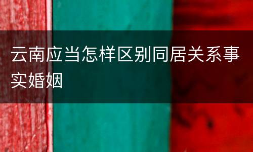 云南应当怎样区别同居关系事实婚姻