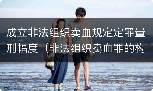 成立非法组织卖血规定定罪量刑幅度（非法组织卖血罪的构成要件）